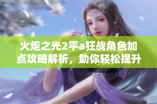 火炬之光2平a狂战角色加点攻略解析，助你轻松提升游戏实力与乐趣