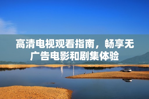 高清电视观看指南，畅享无广告电影和剧集体验