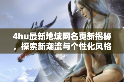 4hu最新地域网名更新揭秘，探索新潮流与个性化风格