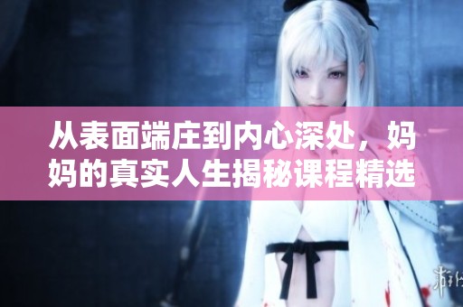 从表面端庄到内心深处，妈妈的真实人生揭秘课程精选