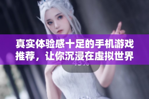 真实体验感十足的手机游戏推荐，让你沉浸在虚拟世界中无法自拔