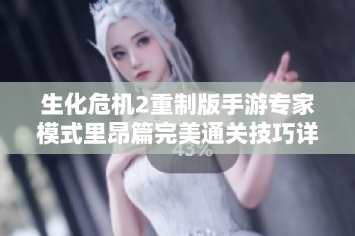 生化危机2重制版手游专家模式里昂篇完美通关技巧详解与攻略分享
