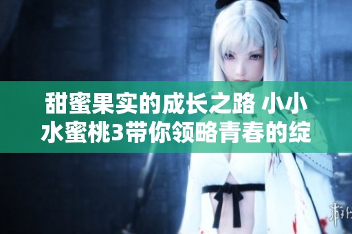 甜蜜果实的成长之路 小小水蜜桃3带你领略青春的绽放与追逐