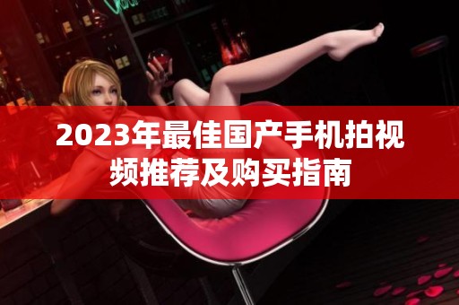 2023年最佳国产手机拍视频推荐及购买指南