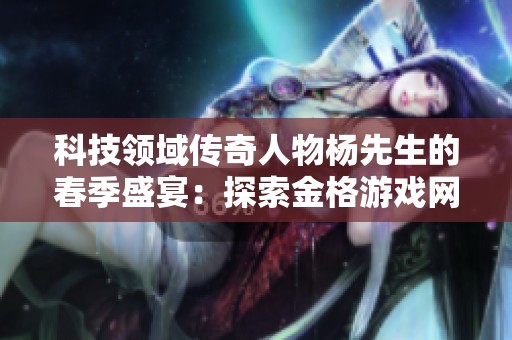科技领域传奇人物杨先生的春季盛宴：探索金格游戏网的精彩旅程
