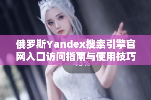俄罗斯Yandex搜索引擎官网入口访问指南与使用技巧