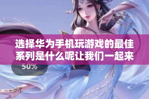 选择华为手机玩游戏的最佳系列是什么呢让我们一起来探讨一下适合游戏的华为手机系列