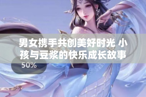 男女携手共创美好时光 小孩与豆浆的快乐成长故事