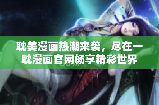 耽美漫画热潮来袭，尽在一耽漫画官网畅享精彩世界