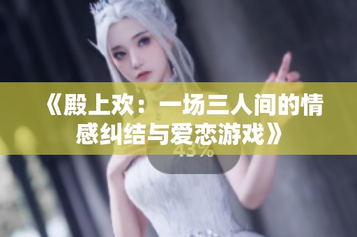 《殿上欢：一场三人间的情感纠结与爱恋游戏》