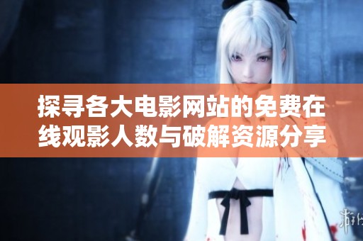 探寻各大电影网站的免费在线观影人数与破解资源分享技巧