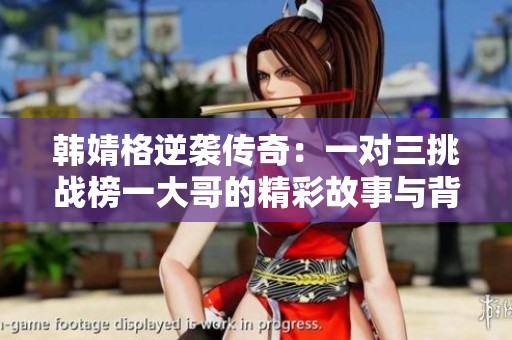 韩婧格逆袭传奇：一对三挑战榜一大哥的精彩故事与背后真相解析