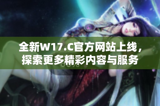 全新W17.C官方网站上线，探索更多精彩内容与服务
