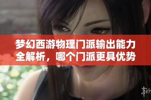 梦幻西游物理门派输出能力全解析，哪个门派更具优势与实力对比分析