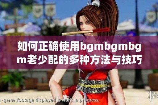 如何正确使用bgmbgmbgm老少配的多种方法与技巧