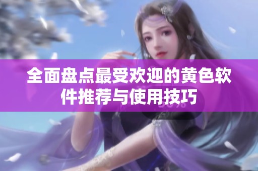 全面盘点最受欢迎的黄色软件推荐与使用技巧