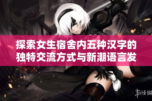探索女生宿舍内五种汉字的独特交流方式与新潮语言发展