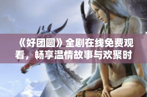 《好团圆》全剧在线免费观看，畅享温情故事与欢聚时刻