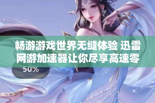 畅游游戏世界无缝体验 迅雷网游加速器让你尽享高速零延迟快感