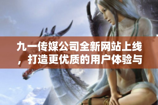 九一传媒公司全新网站上线，打造更优质的用户体验与内容展示