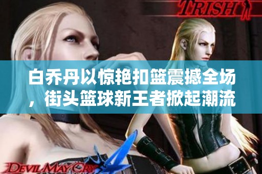 白乔丹以惊艳扣篮震撼全场，街头篮球新王者掀起潮流热潮!