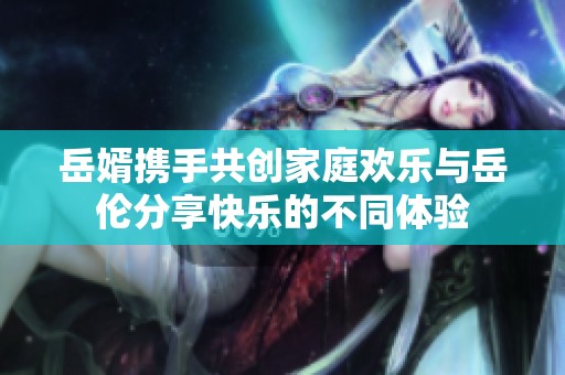 岳婿携手共创家庭欢乐与岳伦分享快乐的不同体验