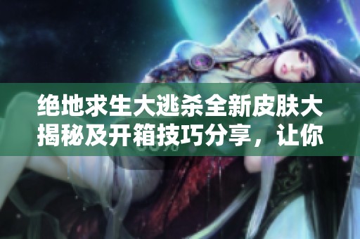 绝地求生大逃杀全新皮肤大揭秘及开箱技巧分享，让你轻松变身游戏大神
