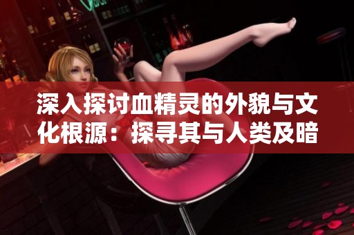 深入探讨血精灵的外貌与文化根源：探寻其与人类及暗夜精灵的共同渊源与联系