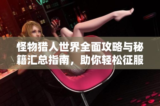 怪物猎人世界全面攻略与秘籍汇总指南，助你轻松征服各类怪物