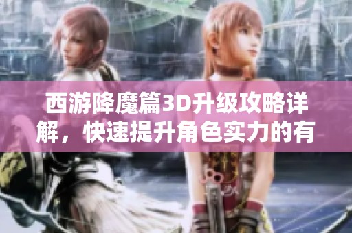 西游降魔篇3D升级攻略详解，快速提升角色实力的有效方法与技巧分享