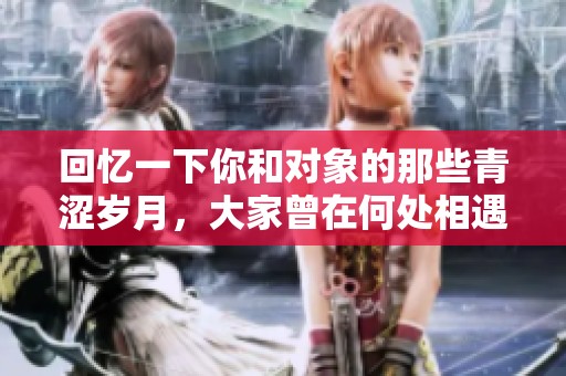 回忆一下你和对象的那些青涩岁月，大家曾在何处相遇过呢？