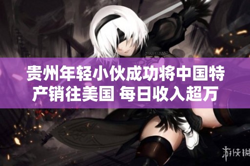 贵州年轻小伙成功将中国特产销往美国 每日收入超万元供不应求