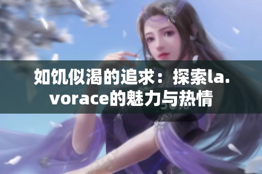如饥似渴的追求：探索la.vorace的魅力与热情