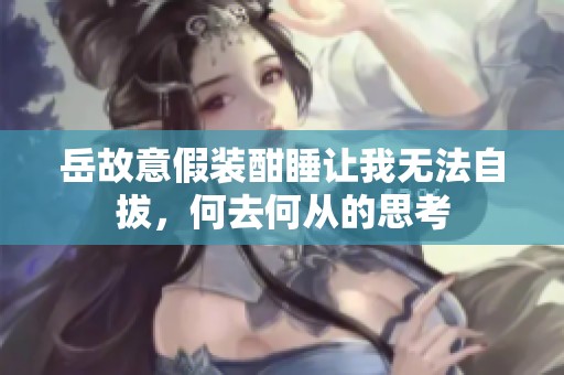岳故意假装酣睡让我无法自拔，何去何从的思考
