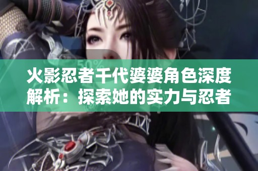 火影忍者千代婆婆角色深度解析：探索她的实力与忍者之间的羁绊关系