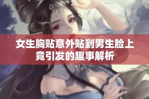 女生胸贴意外贴到男生脸上竟引发的趣事解析