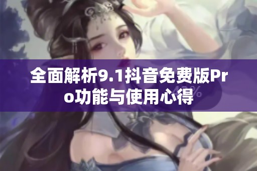 全面解析9.1抖音免费版Pro功能与使用心得