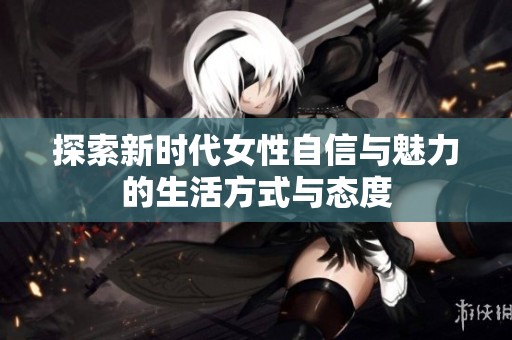 探索新时代女性自信与魅力的生活方式与态度