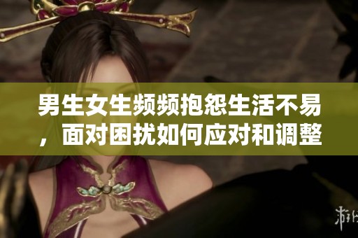 男生女生频频抱怨生活不易，面对困扰如何应对和调整心态