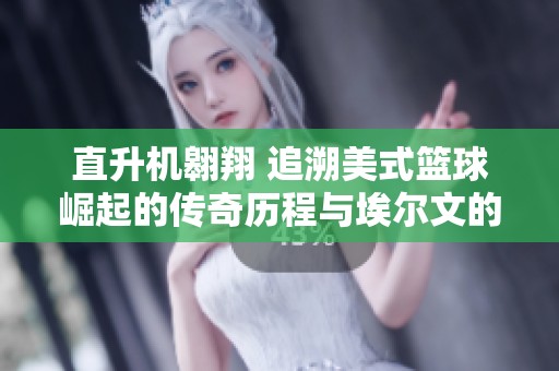 直升机翱翔 追溯美式篮球崛起的传奇历程与埃尔文的非凡故事