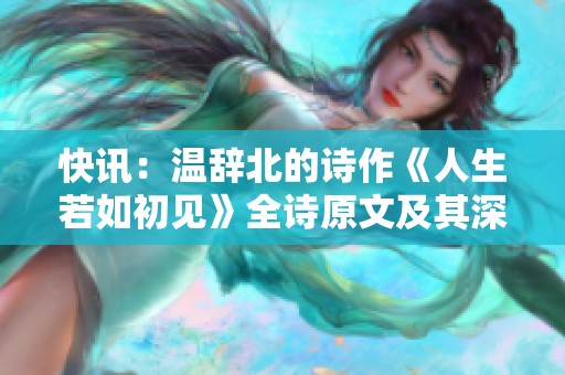 快讯：温辞北的诗作《人生若如初见》全诗原文及其深刻意蕴解析