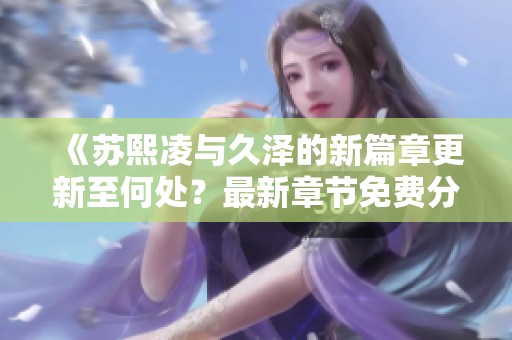 《苏熙凌与久泽的新篇章更新至何处？最新章节免费分享》