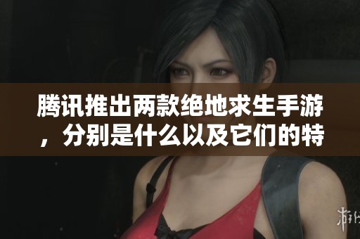 腾讯推出两款绝地求生手游，分别是什么以及它们的特色是什么