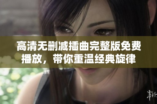 高清无删减插曲完整版免费播放，带你重温经典旋律
