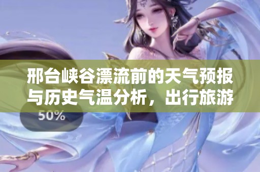 邢台峡谷漂流前的天气预报与历史气温分析，出行旅游指数建议指南