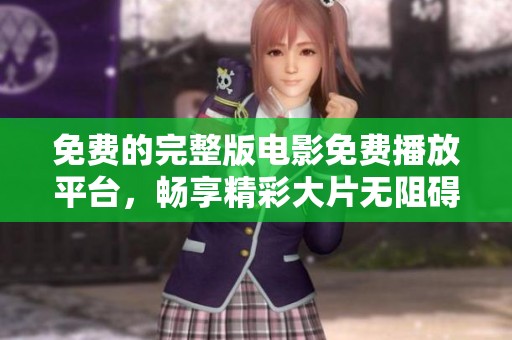 免费的完整版电影免费播放平台，畅享精彩大片无阻碍