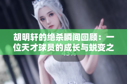 胡明轩的绝杀瞬间回顾：一位天才球员的成长与蜕变之路解析