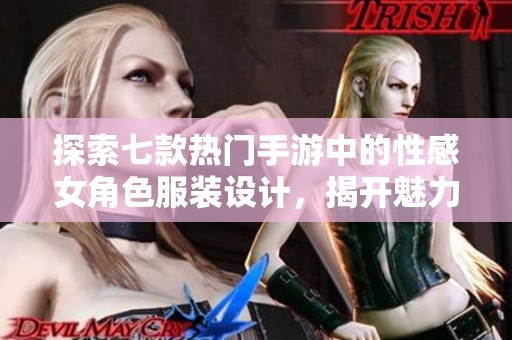 探索七款热门手游中的性感女角色服装设计，揭开魅力背后的创意与故事