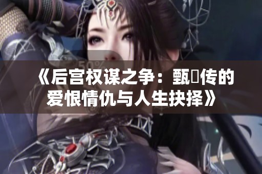 《后宫权谋之争：甄嬛传的爱恨情仇与人生抉择》
