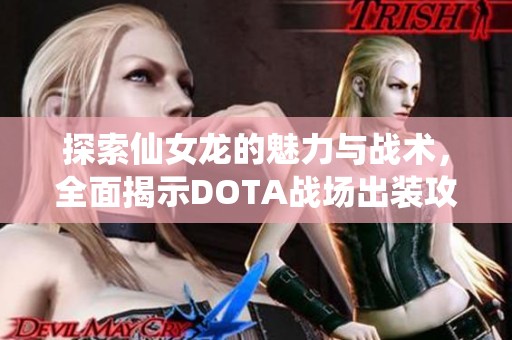 探索仙女龙的魅力与战术，全面揭示DOTA战场出装攻略与战斗技巧